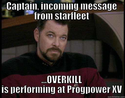 CAPTAIN, INCOMING MESSAGE FROM STARFLEET ...OVERKILL IS PERFORMING AT PROGPOWER XV Misc