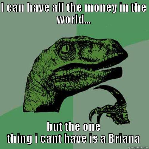 I CAN HAVE ALL THE MONEY IN THE WORLD... BUT THE ONE THING I CANT HAVE IS A BRIANA Philosoraptor