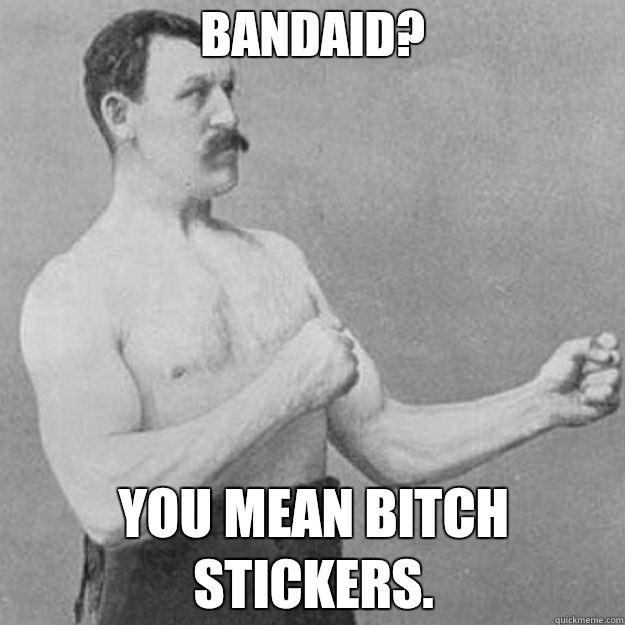 Bandaid?  You mean bitch stickers.   overly manly man
