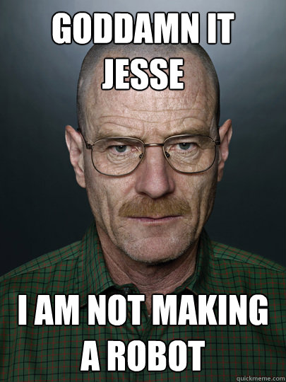 Goddamn it Jesse I am not making a robot  - Goddamn it Jesse I am not making a robot   Advice Walter White