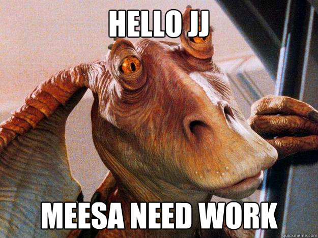HELLO JJ MEESA NEED WORK  Jar-Jar