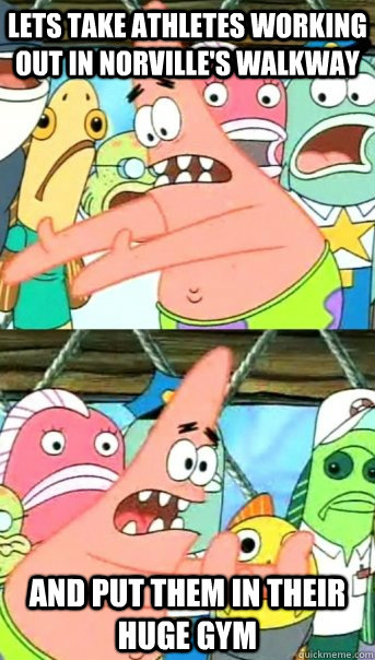 lets take athletes working out in norville's walkway and put them in their huge gym  Push it somewhere else Patrick