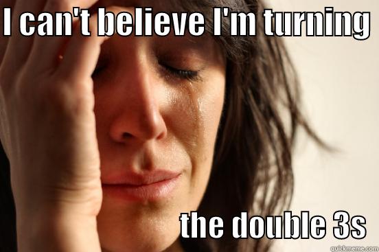 I CAN'T BELIEVE I'M TURNING                                THE DOUBLE 3S  First World Problems