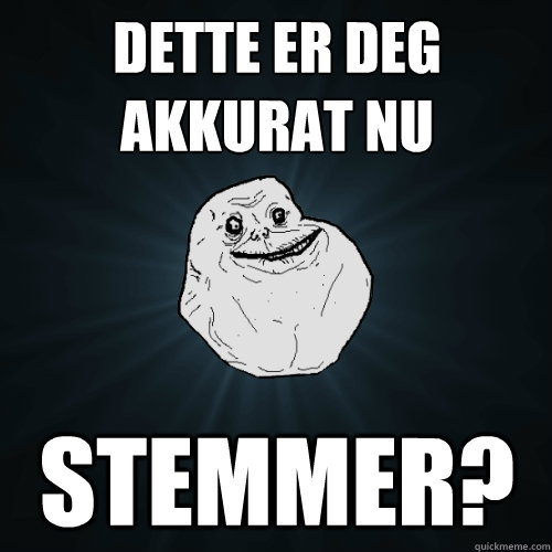 dette er deg akkurat nu stemmer?  Forever Alone