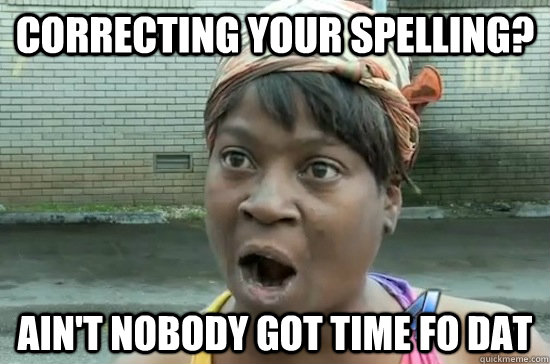 CORRECTING YOUR SPELLING? AIN'T NOBODY GOT TIME FO DAT - CORRECTING YOUR SPELLING? AIN'T NOBODY GOT TIME FO DAT  Aint nobody got time for that