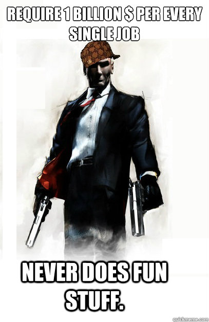 Require 1 Billion $ per every
single job Never does fun stuff.  Scumbah Hitman