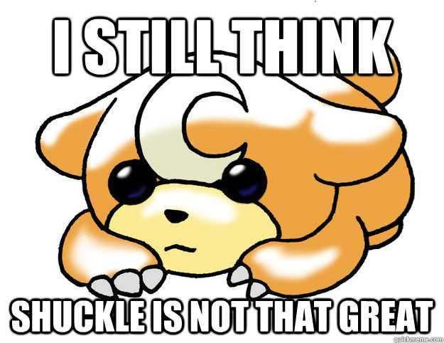 I still think Shuckle is not that great - I still think Shuckle is not that great  Confession Teddiursa