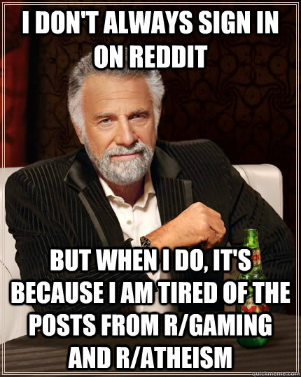I don't always sign in on Reddit but when I do, it's because I am tired of the posts from r/gaming and r/atheism   The Most Interesting Man In The World
