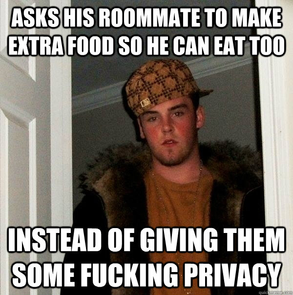asks his roommate to make extra food so he can eat too instead of giving them some fucking privacy - asks his roommate to make extra food so he can eat too instead of giving them some fucking privacy  scumbagjordan