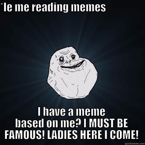 *LE ME READING MEMES                                                   I HAVE A MEME BASED ON ME? I MUST BE FAMOUS! LADIES HERE I COME! Forever Alone