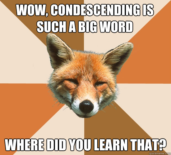 wow, condescending is such a big word where did you learn that?  Condescending Fox