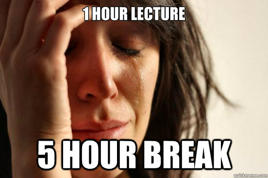 1 hour lecture 5 hour break  First World Problems