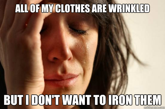 All of my clothes are wrinkled But I don't want to iron them  First World Problems