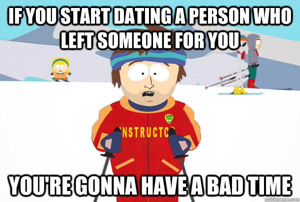 if you start dating a person who left someone for you You're gonna have a bad time  Super Cool Ski Instructor