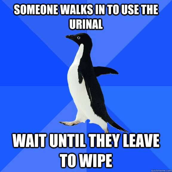 Someone walks in to use the urinal Wait until they leave to wipe  Socially Awkward Penguin