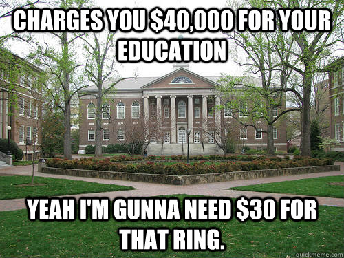Charges you $40,000 for your education Yeah I'm gunna need $30 for that ring.  Scumbag University