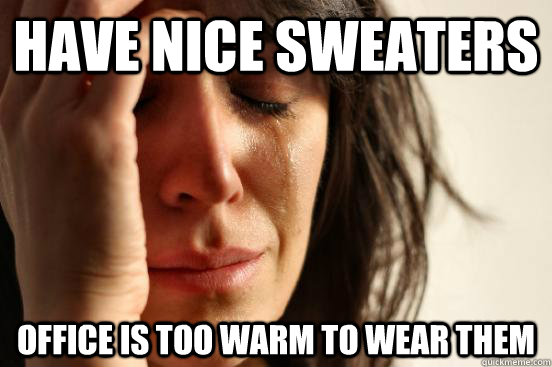 have nice sweaters office is too warm to wear them  First World Problems