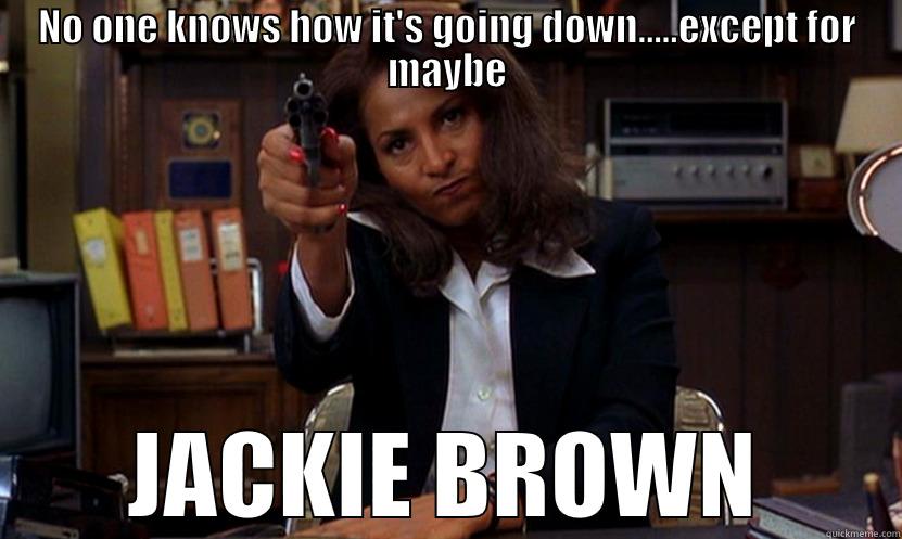 NO ONE KNOWS HOW IT'S GOING DOWN.....EXCEPT FOR MAYBE JACKIE BROWN Misc