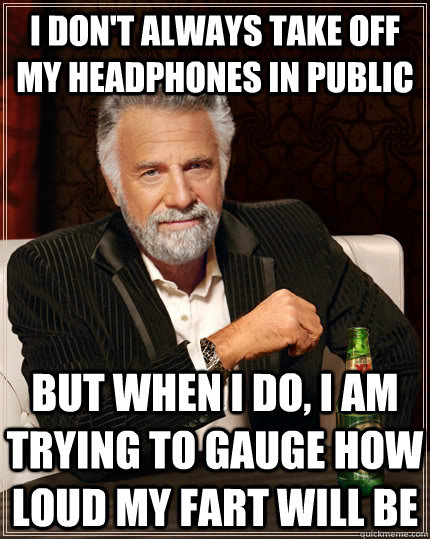 I Don't Always Take Off My Headphones in public but when I do, I am trying to gauge how loud my fart will be  The Most Interesting Man In The World