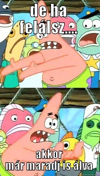 DE HA FELÁLSZ.... AKKOR MÁR MARADJ IS ÁLVA Push it somewhere else Patrick