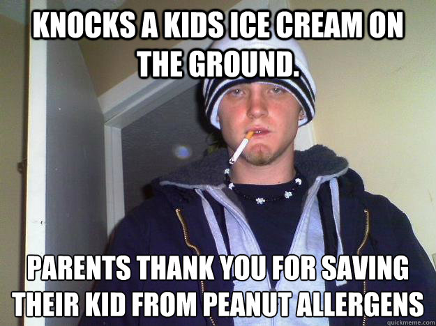 Knocks a kids ice cream on the ground. Parents thank you for saving their kid from peanut allergens  Dirtbag Darryl