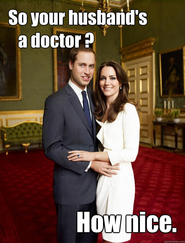 So your husband's
   a doctor ? How nice. - So your husband's
   a doctor ? How nice.  Kate Middleton