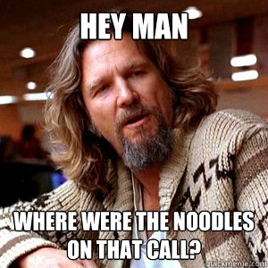 hey man where were the noodles on that call?   The Dude