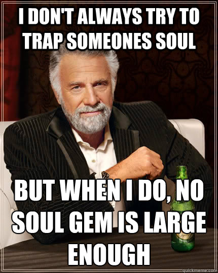 I don't always try to trap someones soul but when I do, no soul gem is large enough  The Most Interesting Man In The World