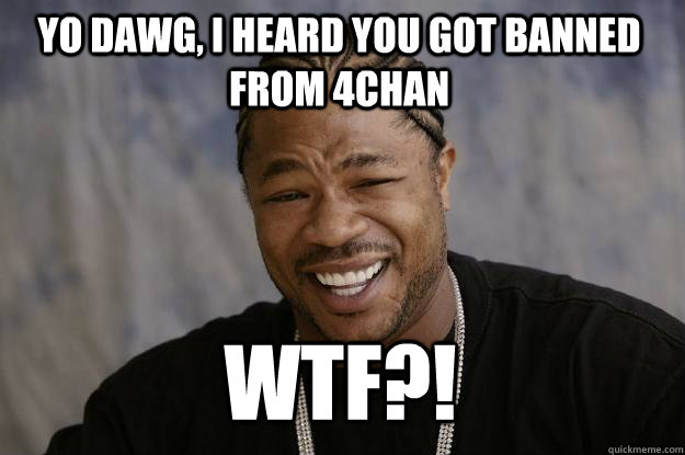 Yo dawg, i heard you got banned from 4chan wtf?! - Yo dawg, i heard you got banned from 4chan wtf?!  Xzibit meme