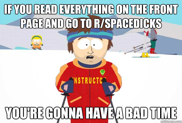If you read everything on the front page and go to R/Spacedicks You're gonna have a bad time  Super Cool Ski Instructor