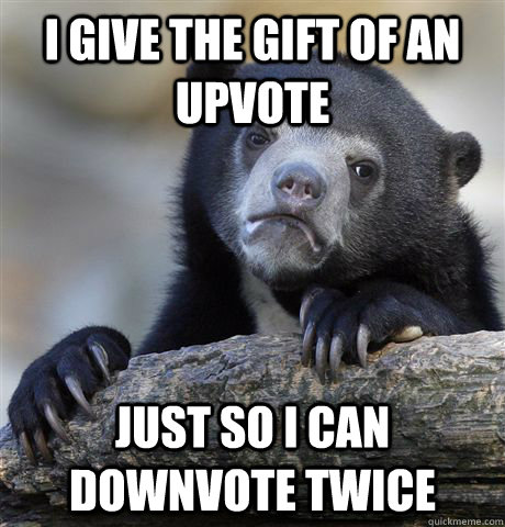 I give the gift of an upvote Just so I can downvote twice  Confession Bear