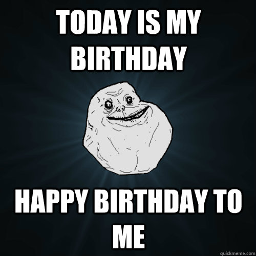 Today is my birthday Happy birthday to me  Forever Alone