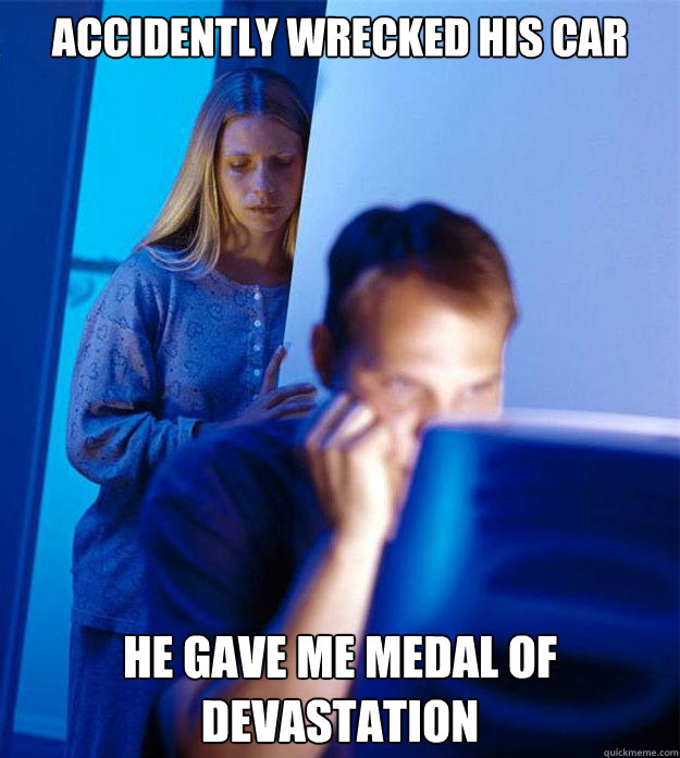 Accidently wrecked his car he gave me medal of devastation  Redditors Wife