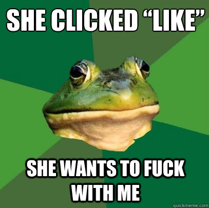 she clicked “like” she wants to fuck with me  Foul Bachelor Frog