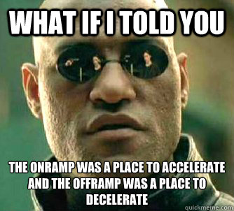 What if I told you The onramp was a place to accelerate and the offramp was a place to decelerate  Matrix Morpheus