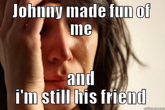 JOHNNY MADE FUN OF ME AND I'M STILL HIS FRIEND First World Problems