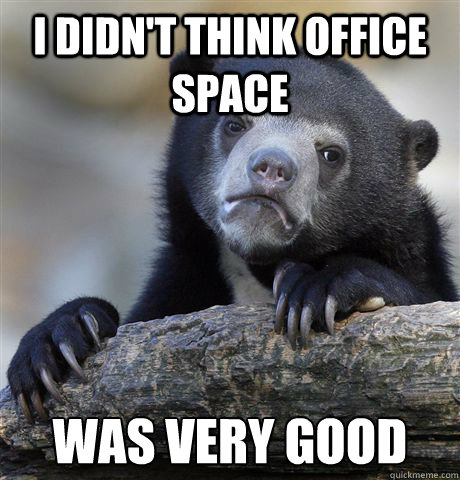 I didn't think Office Space Was very good  Confession Bear