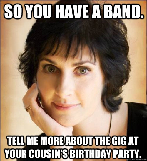 So you have a band. Tell me more about the gig at your cousin's birthday party.  Enya meme by Nicky P