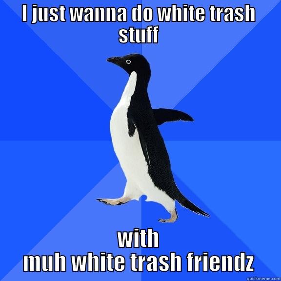 I JUST WANNA DO WHITE TRASH STUFF WITH MUH WHITE TRASH FRIENDS Socially Awkward Penguin