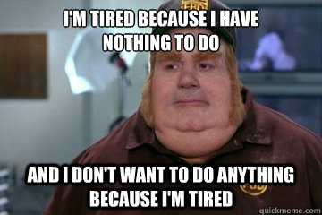 I'm tired because i have
nothing to do And I don't want to do anything because i'm tired  Fat Bastard awkward moment