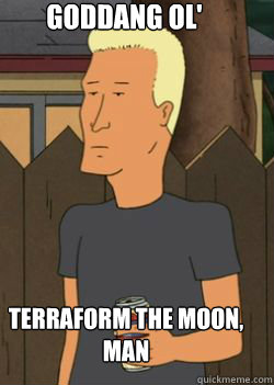         Goddang ol' terraform the moon, man -         Goddang ol' terraform the moon, man  Boomhauer