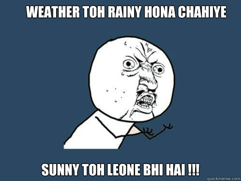 Weather toh RAINY Hona chahiye sunny toh leone bhi hai !!!  Y U No