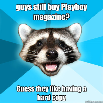 guys still buy Playboy magazine? Guess they like having a 
hard copy  Lame Pun Coon