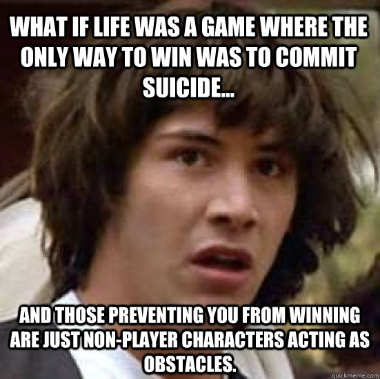 What if life was a game where the only way to win was to commit suicide... And those preventing you from winning are just non-player characters acting as obstacles. - What if life was a game where the only way to win was to commit suicide... And those preventing you from winning are just non-player characters acting as obstacles.  conspiracy keanu