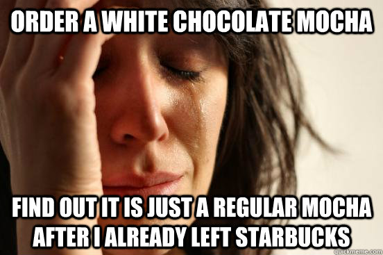 order a white chocolate mocha find out it is just a regular mocha after i already left starbucks  First World Problems
