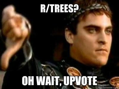 r/trees? oh wait, upvote  Downvoting Roman