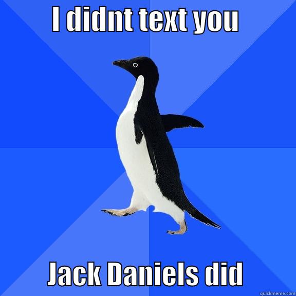          I DIDNT TEXT YOU                     JACK DANIELS DID          Socially Awkward Penguin