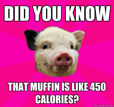 Did you know that muffin is like 450 calories?  