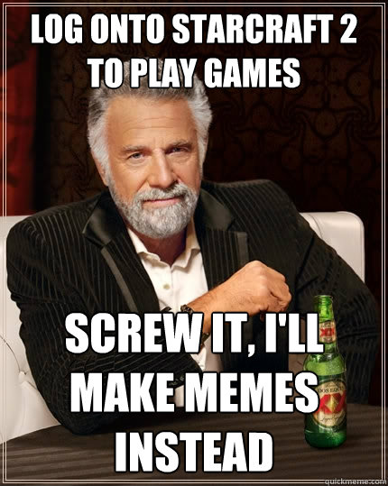 LOG ONTO STARCRAFT 2 TO PLAY GAMES SCREW IT, I'LL MAKE MEMES INSTEAD   The Most Interesting Man In The World