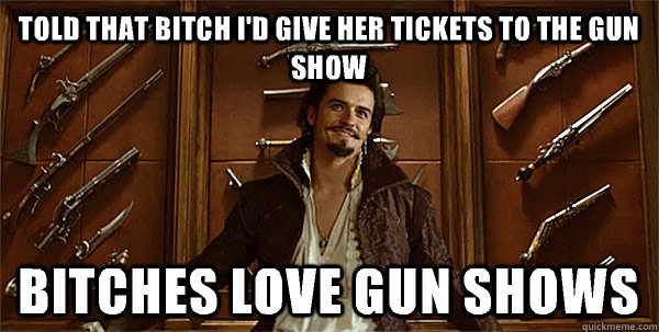 Told that bitch I'd give her tickets to the gun show Bitches love gun shows - Told that bitch I'd give her tickets to the gun show Bitches love gun shows  3 Musketeers Orlando Bloom